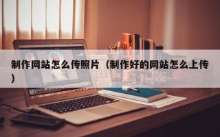樟树制作网站怎么传照片（制作好的网站怎么上传）