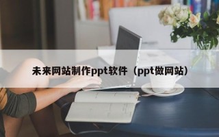 樟树未来网站制作ppt软件（ppt做网站）