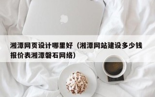 樟树湘潭网页设计哪里好（湘潭网站建设多少钱 报价表湘潭磐石网络）