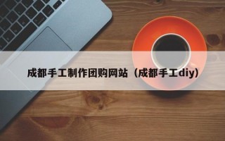 樟树成都手工制作团购网站（成都手工diy）