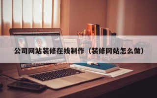 樟树公司网站装修在线制作（装修网站怎么做）