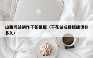 樟树山西网站制作干花相框（干花做成相框能保存多久）