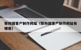 樟树帮韩国客户制作网站（帮韩国客户制作网站有哪些）